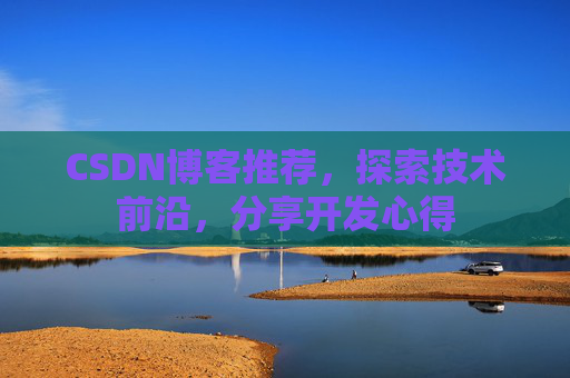 CSDN博客推荐,探索技术前沿,分享开发心得 CSDN博客推荐,探索技术前沿,分享开发心得
